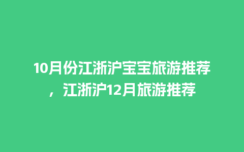 10月份江浙沪宝宝旅游推荐，江浙沪12月旅游推荐