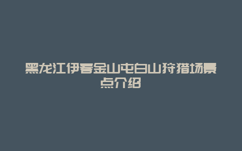 黑龙江伊春金山屯白山狩猎场景点介绍