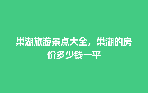 巢湖旅游景点大全，巢湖的房价多少钱一平