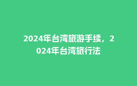 2024年台湾旅游手续，2024年台湾旅行法