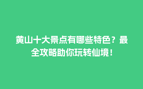 黄山十大景点有哪些特色？最全攻略助你玩转仙境！