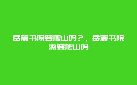 岳麓书院要爬山吗？，岳麓书院需要爬山吗