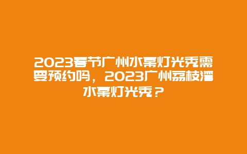 2024年春节广州水幕灯光秀需要预约吗，2024年广州荔枝湾水幕灯光秀？