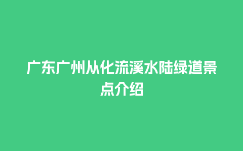 广东广州从化流溪水陆绿道景点介绍