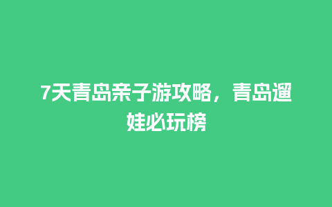 7天青岛亲子游攻略，青岛遛娃必玩榜