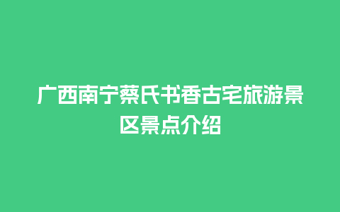 广西南宁蔡氏书香古宅旅游景区景点介绍