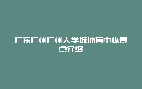 广东广州广州大学城体育中心景点介绍