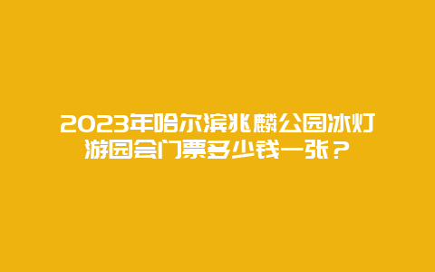 2024年哈尔滨兆麟公园冰灯游园会门票多少钱一张？