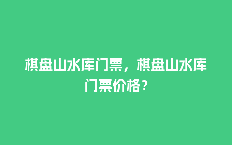 棋盘山水库门票，棋盘山水库门票价格？