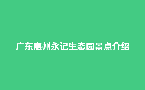 广东惠州永记生态园景点介绍