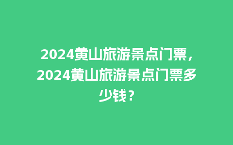 2024黄山旅游景点门票，2024黄山旅游景点门票多少钱？