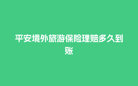 平安境外旅游保险理赔多久到账