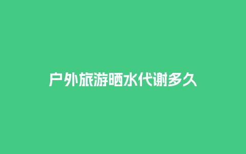 户外旅游晒水代谢多久