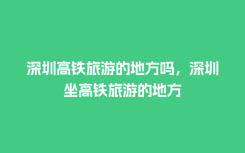 深圳高铁旅游的地方吗，深圳坐高铁旅游的地方