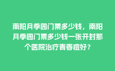 南阳月季园门票多少钱，南阳月季园门票多少钱一张开封那个医院治疗青春痘好？