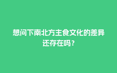 想问下南北方主食文化的差异还存在吗？