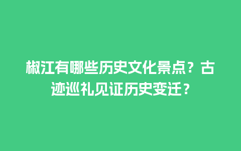 椒江有哪些历史文化景点？古迹巡礼见证历史变迁？