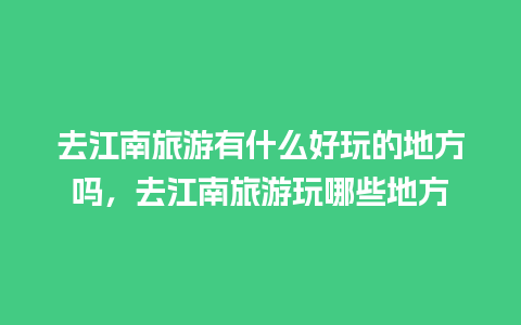 去江南旅游有什么好玩的地方吗，去江南旅游玩哪些地方