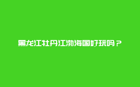 黑龙江牡丹江渤海国好玩吗？