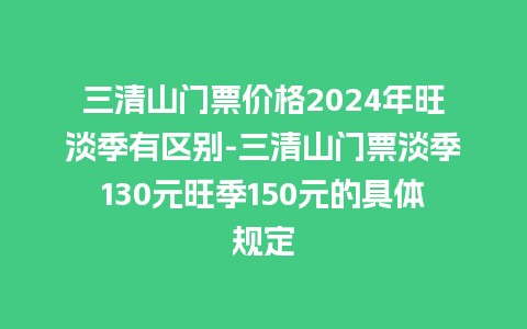 三清山门票价格2024年旺淡季有区别-三清山门票淡季130元旺季150元的具体规定