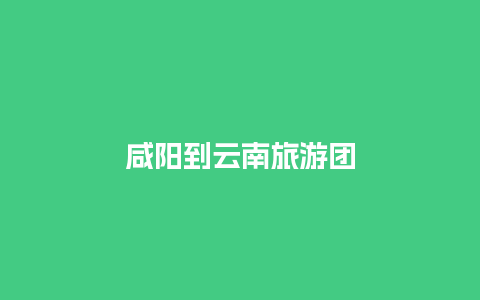 咸阳到云南旅游团