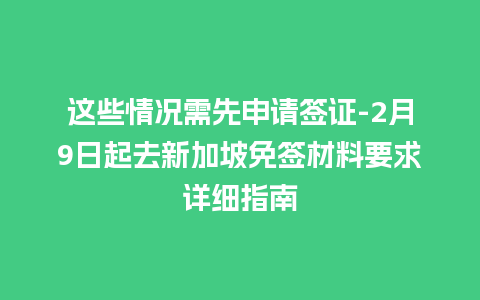 这些情况需先申请签证-2月9日起去新加坡免签材料要求详细指南