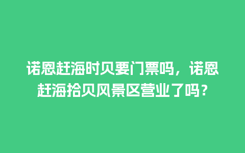 诺恩赶海时贝要门票吗，诺恩赶海拾贝风景区营业了吗？