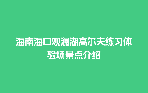 海南海口观澜湖高尔夫练习体验场景点介绍