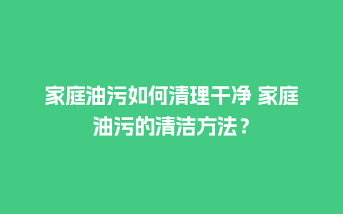 家庭油污如何清理干净 家庭油污的清洁方法？