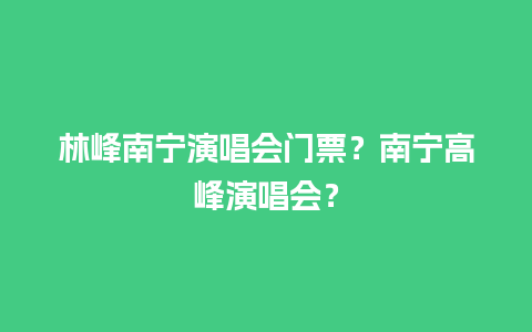 林峰南宁演唱会门票？南宁高峰演唱会？