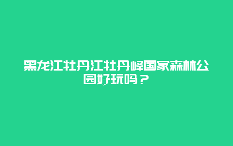 黑龙江牡丹江牡丹峰国家森林公园好玩吗？