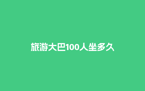 旅游大巴100人坐多久