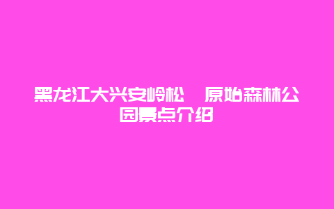 黑龙江大兴安岭松苑原始森林公园景点介绍