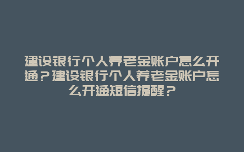 建设银行个人养老金账户怎么开通？建设银行个人养老金账户怎么开通短信提醒？