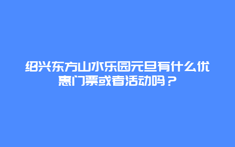 绍兴东方山水乐园元旦有什么优惠门票或者活动吗？