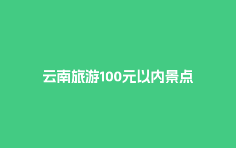 云南旅游100元以内景点