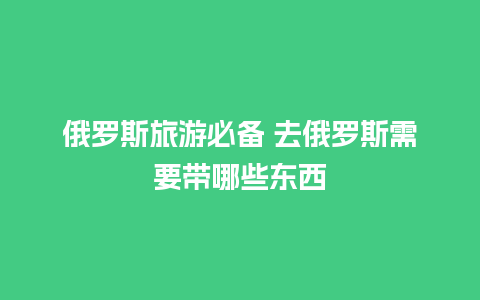 俄罗斯旅游必备 去俄罗斯需要带哪些东西