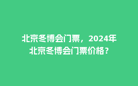 北京冬博会门票，2024年北京冬博会门票价格？