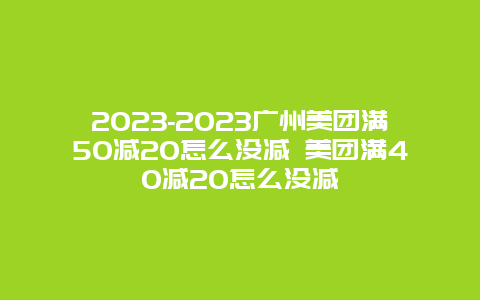 2024年-2024年广州美团满50减20怎么没减 美团满40减20怎么没减