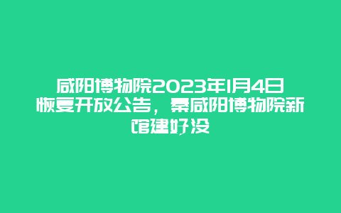 咸阳博物院2024年1月4日恢复开放公告，秦咸阳博物院新馆建好没