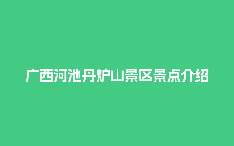 广西河池丹炉山景区景点介绍