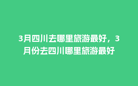 3月四川去哪里旅游最好，3月份去四川哪里旅游最好