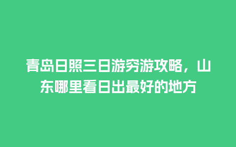 青岛日照三日游穷游攻略，山东哪里看日出最好的地方