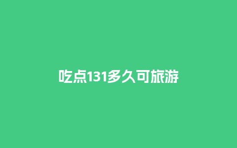 吃点131多久可旅游