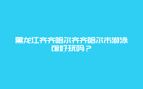 黑龙江齐齐哈尔齐齐哈尔市游泳馆好玩吗？