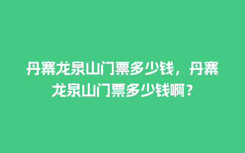 丹寨龙泉山门票多少钱，丹寨龙泉山门票多少钱啊？