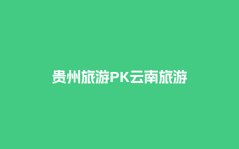 贵州旅游PK云南旅游