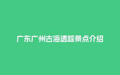 广东广州古海遗踪景点介绍