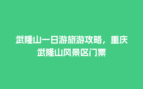 武隆山一日游旅游攻略，重庆武隆山风景区门票