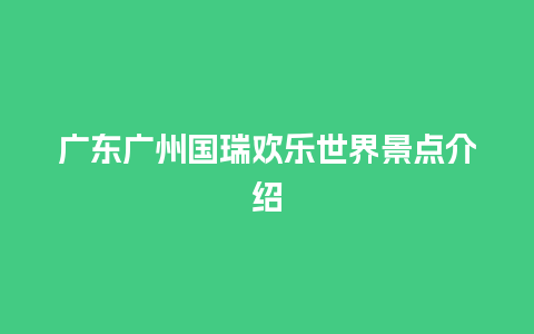 广东广州国瑞欢乐世界景点介绍